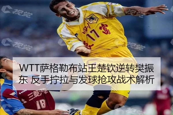 WTT萨格勒布站王楚钦逆转樊振东 反手拧拉与发球抢攻战术解析